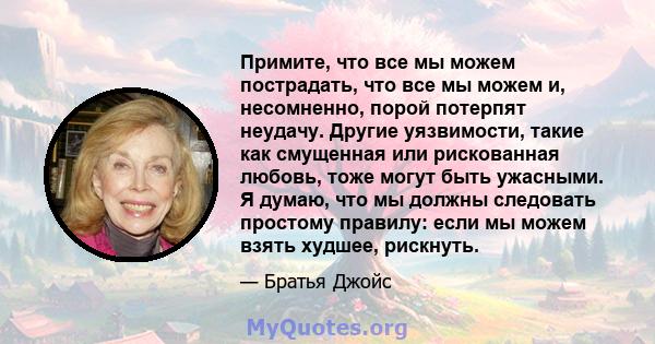 Примите, что все мы можем пострадать, что все мы можем и, несомненно, порой потерпят неудачу. Другие уязвимости, такие как смущенная или рискованная любовь, тоже могут быть ужасными. Я думаю, что мы должны следовать