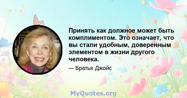 Принять как должное может быть комплиментом. Это означает, что вы стали удобным, доверенным элементом в жизни другого человека.