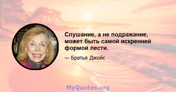 Слушание, а не подражание, может быть самой искренней формой лести.