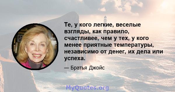 Те, у кого легкие, веселые взгляды, как правило, счастливее, чем у тех, у кого менее приятные температуры, независимо от денег, их дела или успеха.