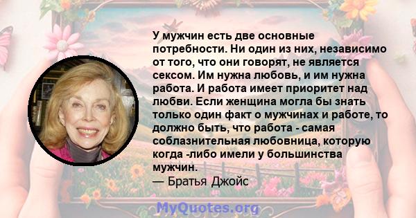 У мужчин есть две основные потребности. Ни один из них, независимо от того, что они говорят, не является сексом. Им нужна любовь, и им нужна работа. И работа имеет приоритет над любви. Если женщина могла бы знать только 