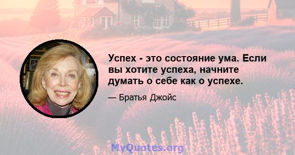 Успех - это состояние ума. Если вы хотите успеха, начните думать о себе как о успехе.