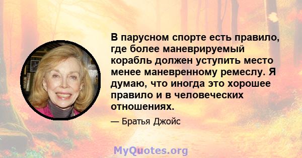 В парусном спорте есть правило, где более маневрируемый корабль должен уступить место менее маневренному ремеслу. Я думаю, что иногда это хорошее правило и в человеческих отношениях.