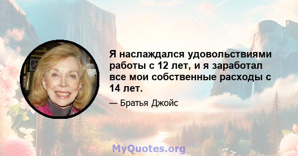 Я наслаждался удовольствиями работы с 12 лет, и я заработал все мои собственные расходы с 14 лет.