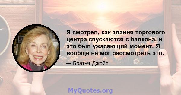 Я смотрел, как здания торгового центра спускаются с балкона, и это был ужасающий момент. Я вообще не мог рассмотреть это.