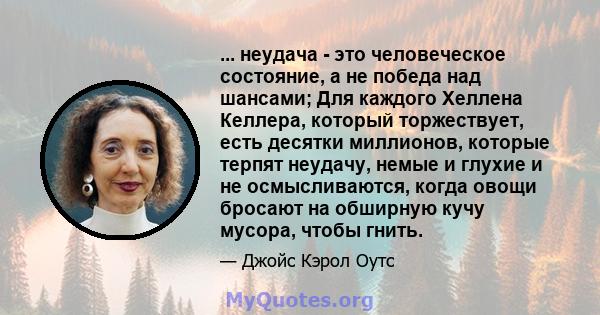 ... неудача - это человеческое состояние, а не победа над шансами; Для каждого Хеллена Келлера, который торжествует, есть десятки миллионов, которые терпят неудачу, немые и глухие и не осмысливаются, когда овощи бросают 