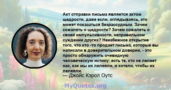 Акт отправки письма является актом щедрости, даже если, оглядываясь, это может показаться безрассудным. Зачем сожалеть о щедрости? Зачем сожалеть о своей импульсивности, неправильном суждении других? Неизбежное открытие 