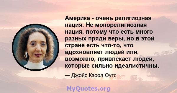 Америка - очень религиозная нация. Не монорелигиозная нация, потому что есть много разных пряди веры, но в этой стране есть что-то, что вдохновляет людей или, возможно, привлекает людей, которые сильно идеалистичны.