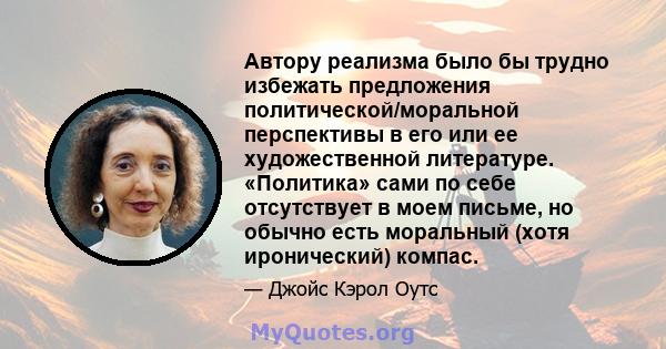 Автору реализма было бы трудно избежать предложения политической/моральной перспективы в его или ее художественной литературе. «Политика» сами по себе отсутствует в моем письме, но обычно есть моральный (хотя