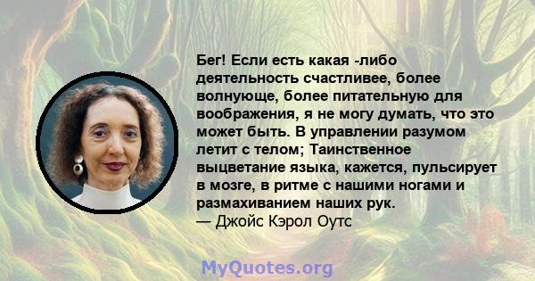 Бег! Если есть какая -либо деятельность счастливее, более волнующе, более питательную для воображения, я не могу думать, что это может быть. В управлении разумом летит с телом; Таинственное выцветание языка, кажется,