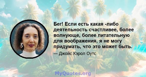 Бег! Если есть какая -либо деятельность счастливее, более волнующе, более питательную для воображения, я не могу придумать, что это может быть.