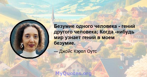 Безумие одного человека - гений другого человека; Когда -нибудь мир узнает гений в моем безумие.