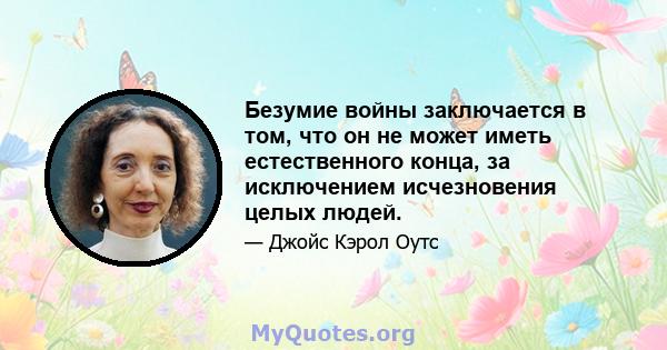 Безумие войны заключается в том, что он не может иметь естественного конца, за исключением исчезновения целых людей.