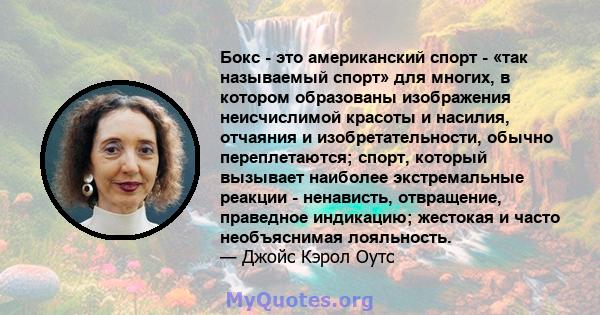 Бокс - это американский спорт - «так называемый спорт» для многих, в котором образованы изображения неисчислимой красоты и насилия, отчаяния и изобретательности, обычно переплетаются; спорт, который вызывает наиболее