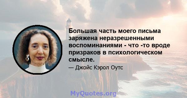 Большая часть моего письма заряжена неразрешенными воспоминаниями - что -то вроде призраков в психологическом смысле.