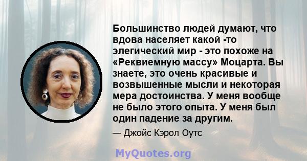 Большинство людей думают, что вдова населяет какой -то элегический мир - это похоже на «Реквиемную массу» Моцарта. Вы знаете, это очень красивые и возвышенные мысли и некоторая мера достоинства. У меня вообще не было