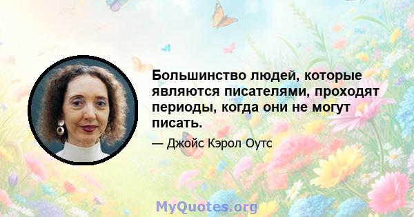 Большинство людей, которые являются писателями, проходят периоды, когда они не могут писать.