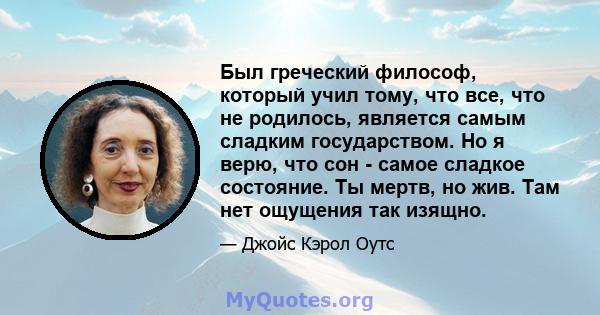 Был греческий философ, который учил тому, что все, что не родилось, является самым сладким государством. Но я верю, что сон - самое сладкое состояние. Ты мертв, но жив. Там нет ощущения так изящно.