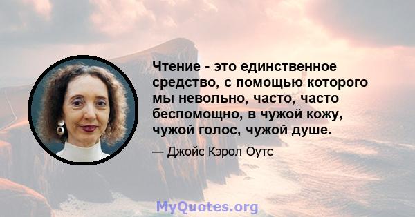 Чтение - это единственное средство, с помощью которого мы невольно, часто, часто беспомощно, в чужой кожу, чужой голос, чужой душе.