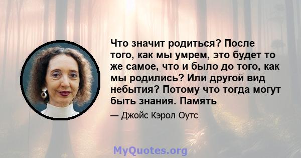 Что значит родиться? После того, как мы умрем, это будет то же самое, что и было до того, как мы родились? Или другой вид небытия? Потому что тогда могут быть знания. Память