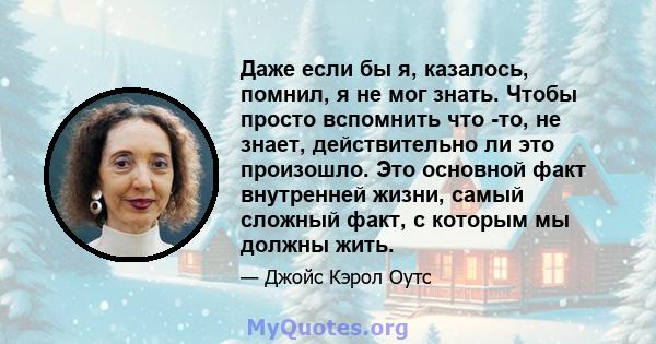 Даже если бы я, казалось, помнил, я не мог знать. Чтобы просто вспомнить что -то, не знает, действительно ли это произошло. Это основной факт внутренней жизни, самый сложный факт, с которым мы должны жить.