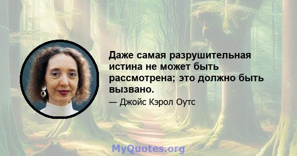 Даже самая разрушительная истина не может быть рассмотрена; это должно быть вызвано.