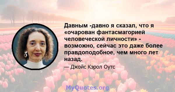 Давным -давно я сказал, что я «очарован фантасмагорией человеческой личности» - возможно, сейчас это даже более правдоподобное, чем много лет назад.