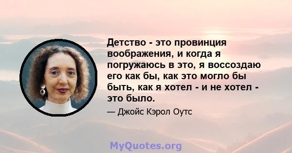 Детство - это провинция воображения, и когда я погружаюсь в это, я воссоздаю его как бы, как это могло бы быть, как я хотел - и не хотел - это было.