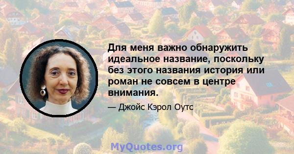 Для меня важно обнаружить идеальное название, поскольку без этого названия история или роман не совсем в центре внимания.