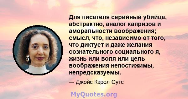 Для писателя серийный убийца, абстрактно, аналог капризов и аморальности воображения; смысл, что, независимо от того, что диктует и даже желания сознательного социального я, жизнь или воля или цель воображения