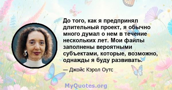 До того, как я предпринял длительный проект, я обычно много думал о нем в течение нескольких лет. Мои файлы заполнены вероятными субъектами, которые, возможно, однажды я буду развивать.