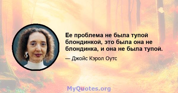 Ее проблема не была тупой блондинкой, это была она не блондинка, и она не была тупой.