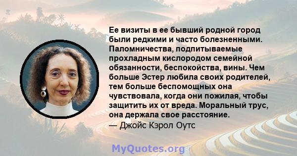 Ее визиты в ее бывший родной город были редкими и часто болезненными. Паломничества, подпитываемые прохладным кислородом семейной обязанности, беспокойства, вины. Чем больше Эстер любила своих родителей, тем больше