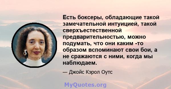 Есть боксеры, обладающие такой замечательной интуицией, такой сверхъестественной предварительностью, можно подумать, что они каким -то образом вспоминают свои бои, а не сражаются с ними, когда мы наблюдаем.