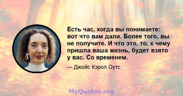 Есть час, когда вы понимаете: вот что вам дали. Более того, вы не получите. И что это, то, к чему пришла ваша жизнь, будет взято у вас. Со временем.