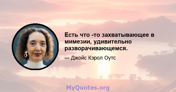 Есть что -то захватывающее в мимезии, удивительно разворачивающемся.