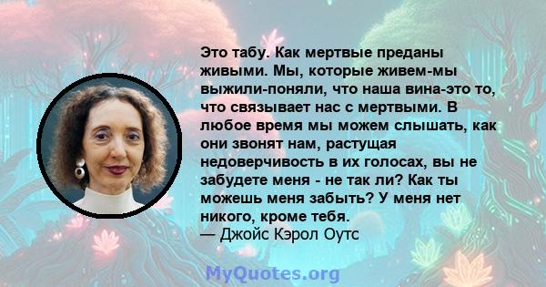 Это табу. Как мертвые преданы живыми. Мы, которые живем-мы выжили-поняли, что наша вина-это то, что связывает нас с мертвыми. В любое время мы можем слышать, как они звонят нам, растущая недоверчивость в их голосах, вы