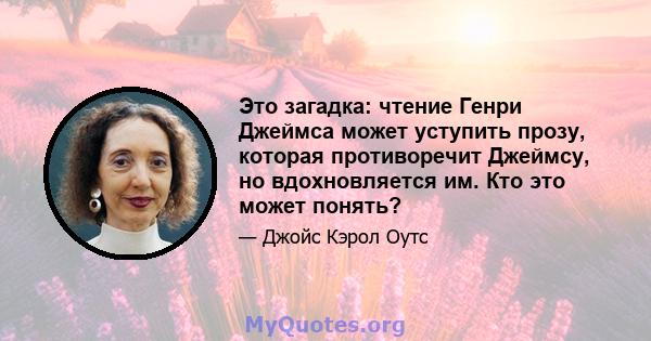 Это загадка: чтение Генри Джеймса может уступить прозу, которая противоречит Джеймсу, но вдохновляется им. Кто это может понять?