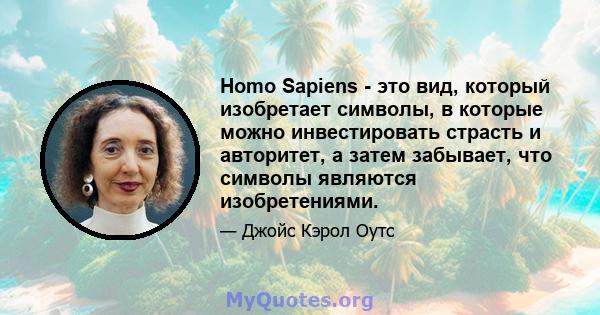 Homo Sapiens - это вид, который изобретает символы, в которые можно инвестировать страсть и авторитет, а затем забывает, что символы являются изобретениями.