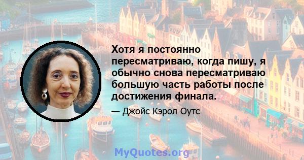 Хотя я постоянно пересматриваю, когда пишу, я обычно снова пересматриваю большую часть работы после достижения финала.