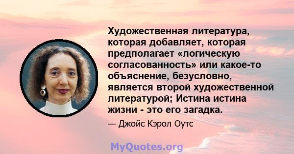 Художественная литература, которая добавляет, которая предполагает «логическую согласованность» или какое-то объяснение, безусловно, является второй художественной литературой; Истина истина жизни - это его загадка.