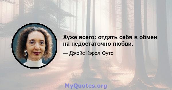 Хуже всего: отдать себя в обмен на недостаточно любви.