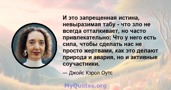 И это запрещенная истина, невыразимая табу - что зло не всегда отталкивает, но часто привлекательно; Что у него есть сила, чтобы сделать нас не просто жертвами, как это делают природа и авария, но и активные соучастники.