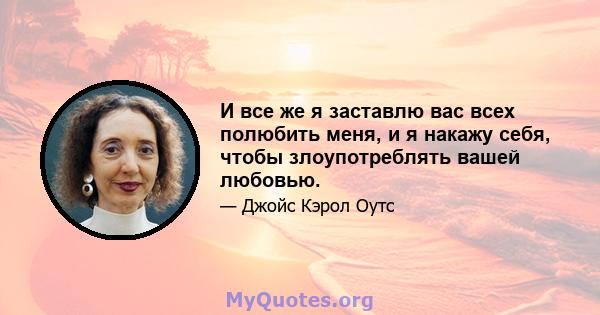 И все же я заставлю вас всех полюбить меня, и я накажу себя, чтобы злоупотреблять вашей любовью.