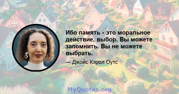 Ибо память - это моральное действие, выбор. Вы можете запомнить. Вы не можете выбрать.