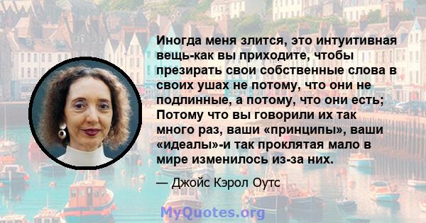 Иногда меня злится, это интуитивная вещь-как вы приходите, чтобы презирать свои собственные слова в своих ушах не потому, что они не подлинные, а потому, что они есть; Потому что вы говорили их так много раз, ваши