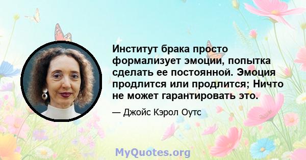 Институт брака просто формализует эмоции, попытка сделать ее постоянной. Эмоция продлится или продлится; Ничто не может гарантировать это.