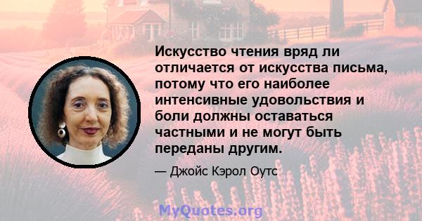 Искусство чтения вряд ли отличается от искусства письма, потому что его наиболее интенсивные удовольствия и боли должны оставаться частными и не могут быть переданы другим.