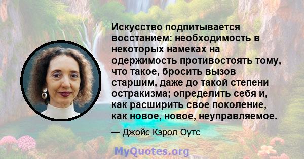 Искусство подпитывается восстанием: необходимость в некоторых намеках на одержимость противостоять тому, что такое, бросить вызов старшим, даже до такой степени остракизма; определить себя и, как расширить свое