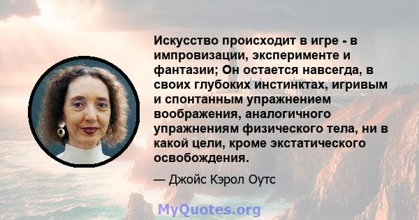 Искусство происходит в игре - в импровизации, эксперименте и фантазии; Он остается навсегда, в своих глубоких инстинктах, игривым и спонтанным упражнением воображения, аналогичного упражнениям физического тела, ни в